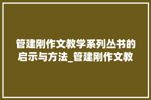 管建刚作文教学系列丛书的启示与方法_管建刚作文教学系列丛书