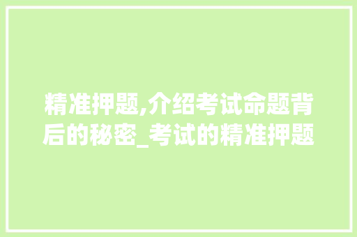 精准押题,介绍考试命题背后的秘密_考试的精准押题是什么意思 写作素材