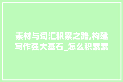 素材与词汇积累之路,构建写作强大基石_怎么积累素材与词汇