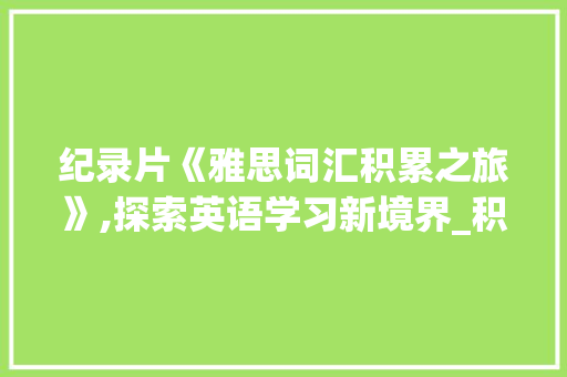 纪录片《雅思词汇积累之旅》,探索英语学习新境界_积累雅思词汇的纪录片 范文赏析