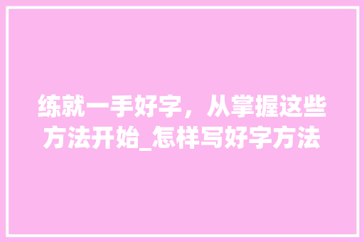 练就一手好字，从掌握这些方法开始_怎样写好字方法教程