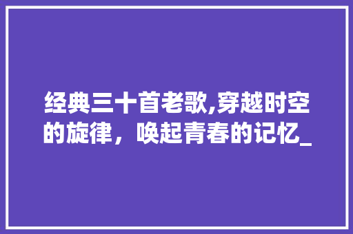 经典三十首老歌,穿越时空的旋律，唤起青春的记忆_经典三十首老歌