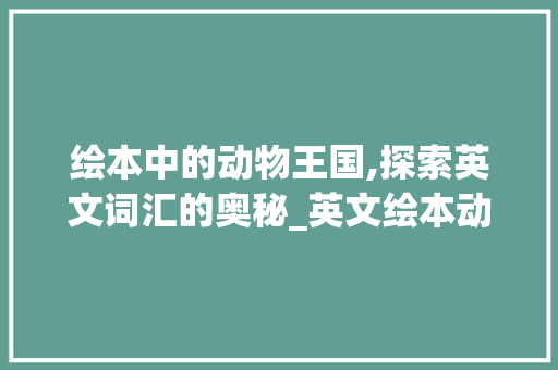绘本中的动物王国,探索英文词汇的奥秘_英文绘本动物词汇积累 范文赏析