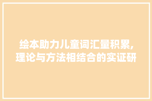 绘本助力儿童词汇量积累,理论与方法相结合的实证研究_绘本对词汇量积累的文献