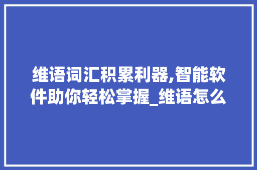 维语词汇积累利器,智能软件助你轻松掌握_维语怎么积累词汇的软件