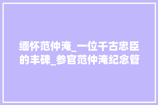 缅怀范仲淹_一位千古忠臣的丰碑_参官范仲淹纪念管的作文