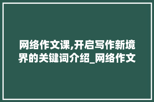 网络作文课,开启写作新境界的关键词介绍_网络作文课哪个好 简历模板