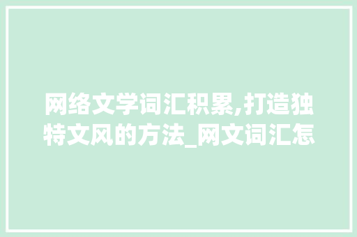 网络文学词汇积累,打造独特文风的方法_网文词汇怎么积累最多的
