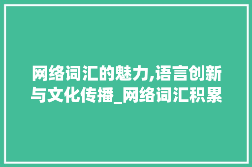 网络词汇的魅力,语言创新与文化传播_网络词汇积累大全 报告写作