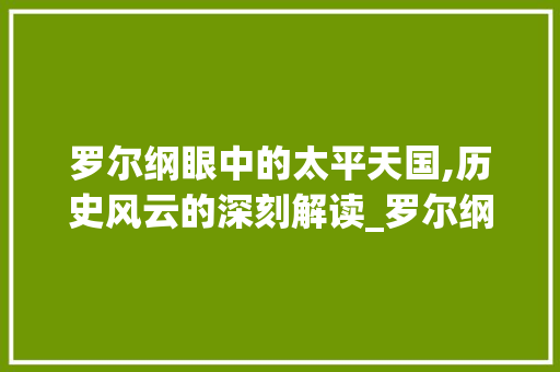罗尔纲眼中的太平天国,历史风云的深刻解读_罗尔纲介绍太平天国 简历模板