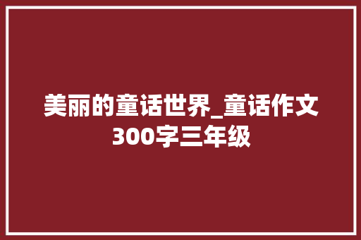 美丽的童话世界_童话作文300字三年级