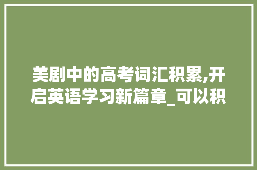 美剧中的高考词汇积累,开启英语学习新篇章_可以积累高考词汇的美剧 词汇积累