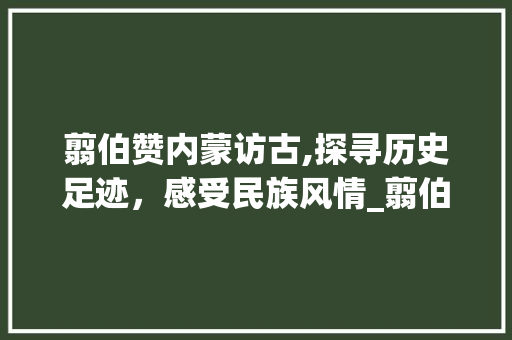 翦伯赞内蒙访古,探寻历史足迹，感受民族风情_翦伯赞内蒙访古 写作社区