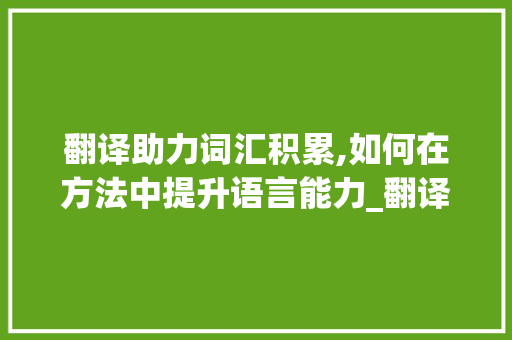 翻译助力词汇积累,如何在方法中提升语言能力_翻译怎么积累词汇知乎