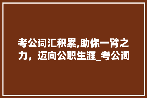 考公词汇积累,助你一臂之力，迈向公职生涯_考公词汇积累app