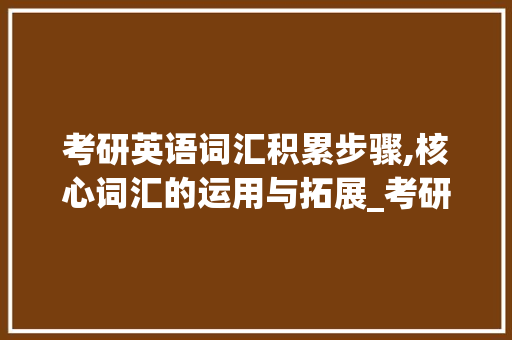 考研英语词汇积累步骤,核心词汇的运用与拓展_考研核心词汇怎么积累