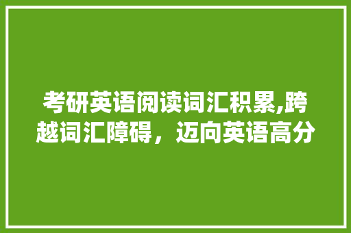 考研英语阅读词汇积累,跨越词汇障碍，迈向英语高分_考研英语阅读词汇积累