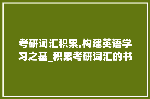考研词汇积累,构建英语学习之基_积累考研词汇的书