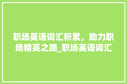 职场英语词汇积累，助力职场精英之路_职场英语词汇积累文案app