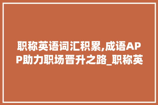 职称英语词汇积累,成语APP助力职场晋升之路_职称英语词汇积累成语app 写作素材