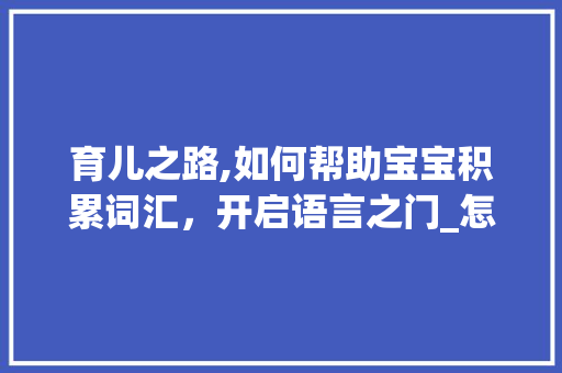 育儿之路,如何帮助宝宝积累词汇，开启语言之门_怎么给宝宝积累词汇