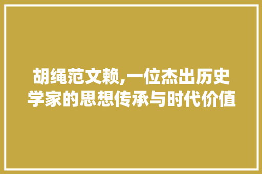 胡绳范文赖,一位杰出历史学家的思想传承与时代价值_胡绳范文赖