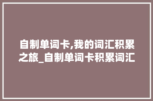 自制单词卡,我的词汇积累之旅_自制单词卡积累词汇