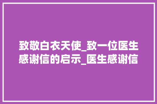 致敬白衣天使_致一位医生感谢信的启示_医生感谢信简短范文