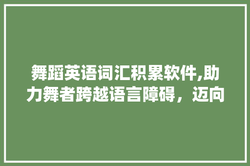舞蹈英语词汇积累软件,助力舞者跨越语言障碍，迈向国际舞台_舞蹈英语词汇积累软件