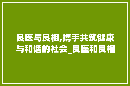 良医与良相,携手共筑健康与和谐的社会_良医和良相