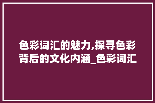 色彩词汇的魅力,探寻色彩背后的文化内涵_色彩词汇积累 词汇积累