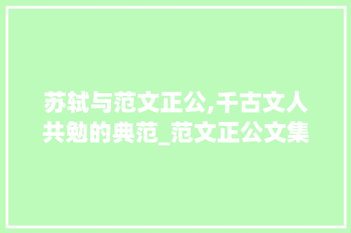 苏轼与范文正公,千古文人共勉的典范_范文正公文集苏轼