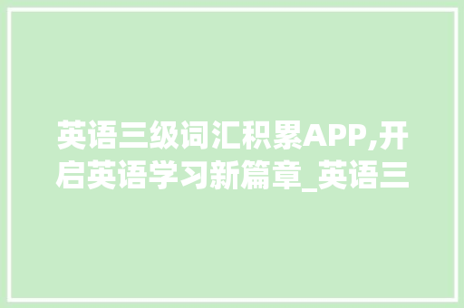 英语三级词汇积累APP,开启英语学习新篇章_英语三级词汇积累app 写作社区