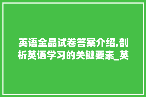 英语全品试卷答案介绍,剖析英语学习的关键要素_英语全品试卷答案