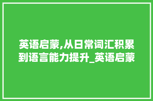英语启蒙,从日常词汇积累到语言能力提升_英语启蒙积累日常词汇
