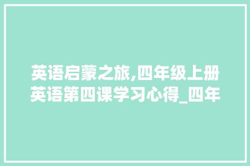英语启蒙之旅,四年级上册英语第四课学习心得_四年级上册英语免费跟读第四课