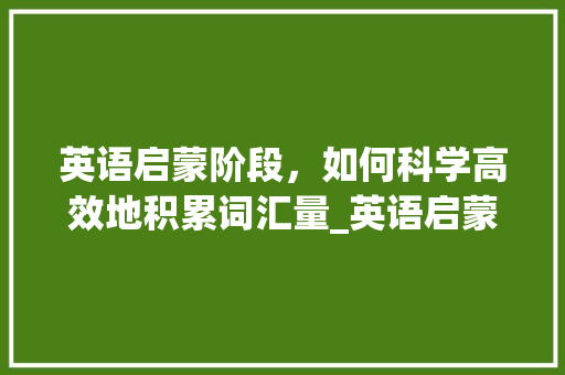 英语启蒙阶段，如何科学高效地积累词汇量_英语启蒙怎么积累词汇量