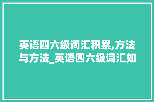 英语四六级词汇积累,方法与方法_英语四六级词汇如何积累