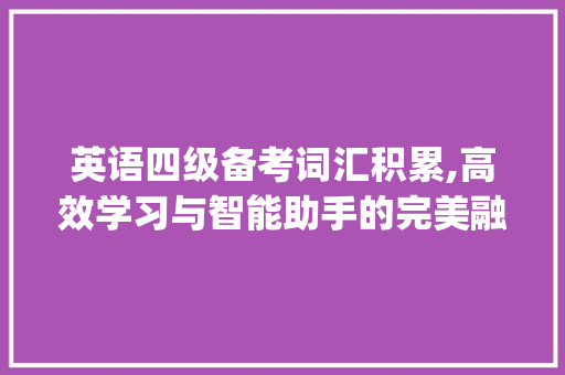 英语四级备考词汇积累,高效学习与智能助手的完美融合_英语四级备考词汇积累app