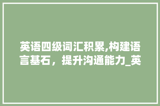 英语四级词汇积累,构建语言基石，提升沟通能力_英语四级常考词汇积累