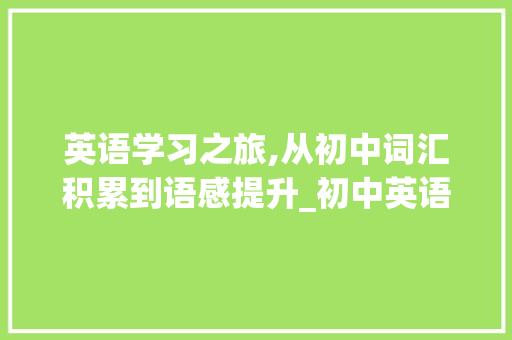 英语学习之旅,从初中词汇积累到语感提升_初中英语文章积累词汇
