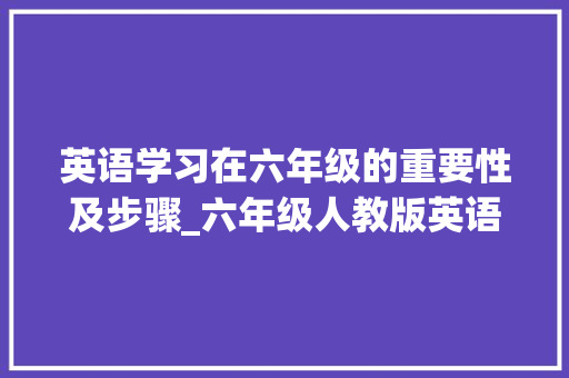 英语学习在六年级的重要性及步骤_六年级人教版英语
