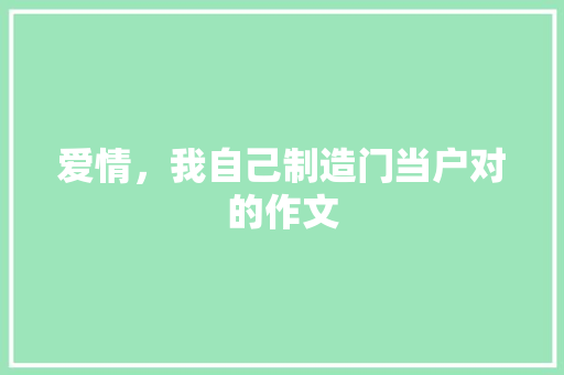 爱情，我自己制造门当户对的作文 写作社区
