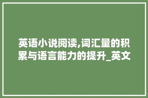 英语小说阅读,词汇量的积累与语言能力的提升_英文小说积累词汇量多少