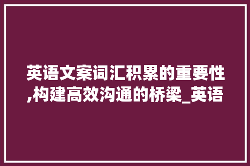 英语文案词汇积累的重要性,构建高效沟通的桥梁_英语文案积累词汇有哪些 范文赏析