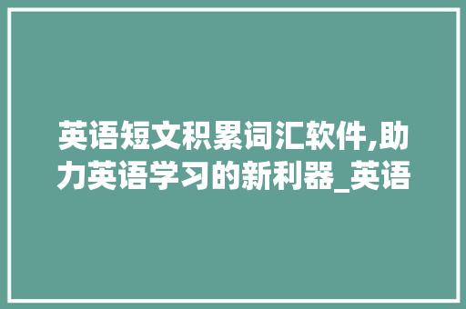 英语短文积累词汇软件,助力英语学习的新利器_英语短文积累词汇软件