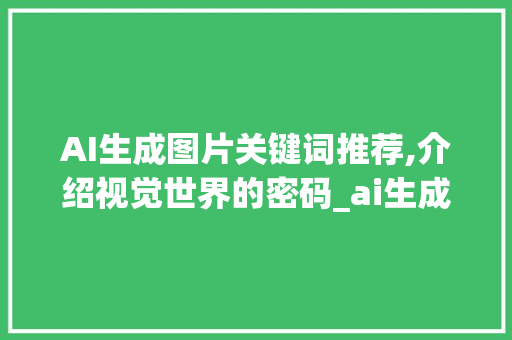 AI生成图片关键词推荐,介绍视觉世界的密码_ai生成图片关键词推荐