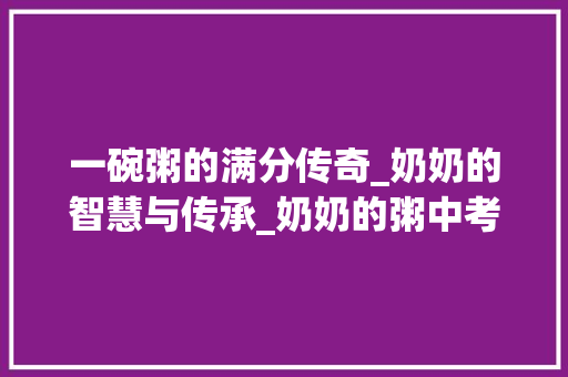 一碗粥的满分传奇_奶奶的智慧与传承_奶奶的粥中考满分作文 报告写作