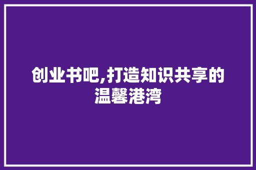 创业书吧,打造知识共享的温馨港湾