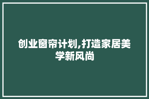 创业窗帘计划,打造家居美学新风尚